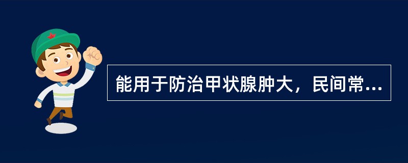 能用于防治甲状腺肿大，民间常叫“大脖子病”的是（）.
