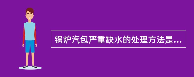 锅炉汽包严重缺水的处理方法是（）。