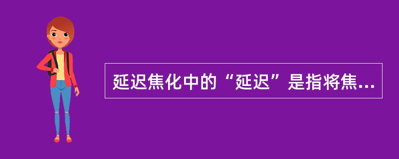 延迟焦化中的“延迟”是指将焦化反应推迟到焦炭塔中进行。