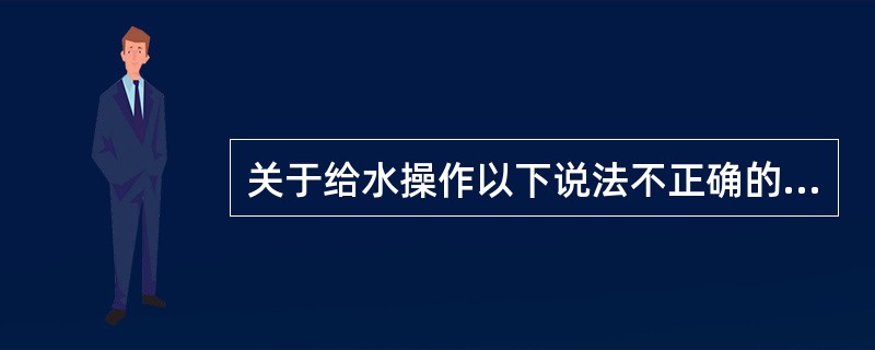 关于给水操作以下说法不正确的是（）。