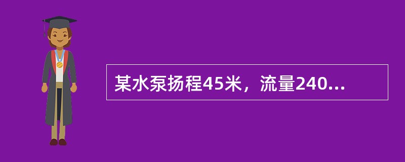 某水泵扬程45米，流量240L/s，电机功率为125KW，传动效率为95%，求水