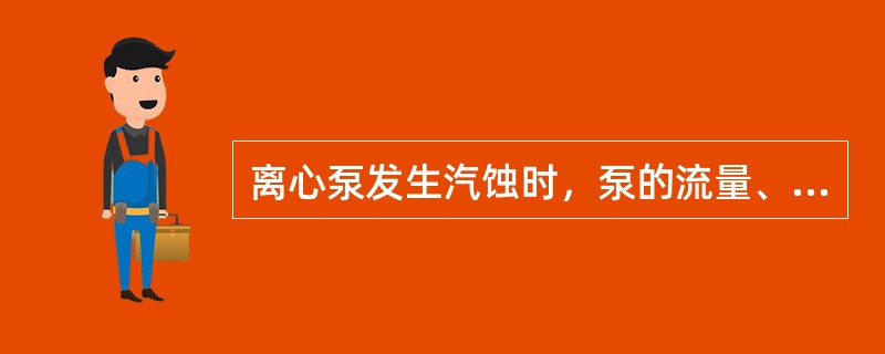 离心泵发生汽蚀时，泵的流量、扬程和效率都明显下降，并会导致叶轮损坏。