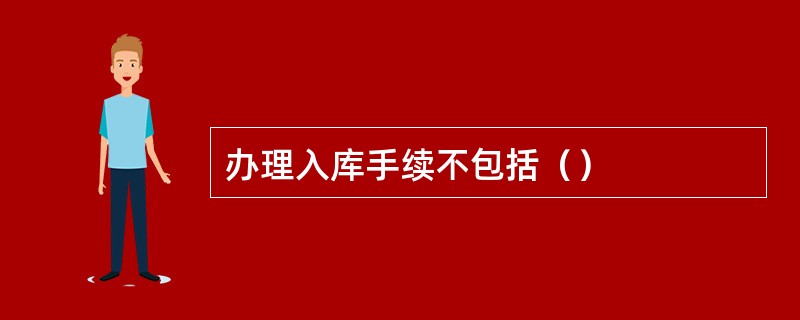 办理入库手续不包括（）