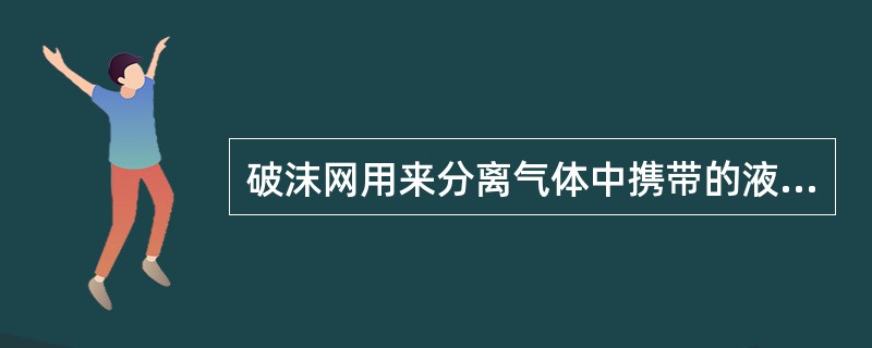 破沫网用来分离气体中携带的液体微粒，以降低有价值物料的损失。