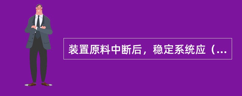 装置原料中断后，稳定系统应（）。