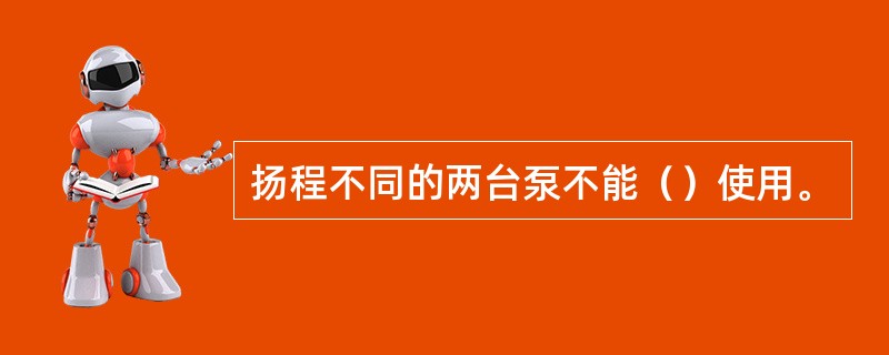 扬程不同的两台泵不能（）使用。