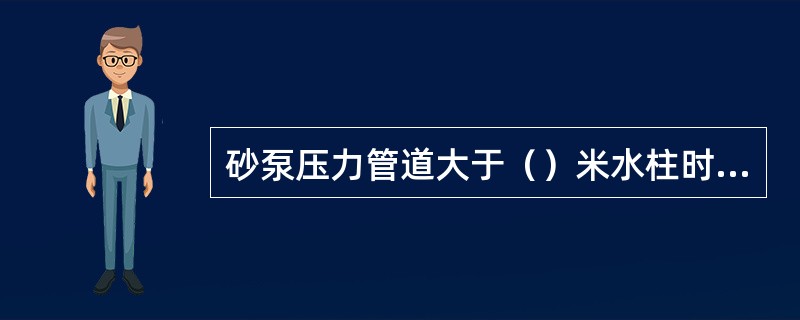 砂泵压力管道大于（）米水柱时，可在各个砂泵出口压力管道上设置逆止阀。