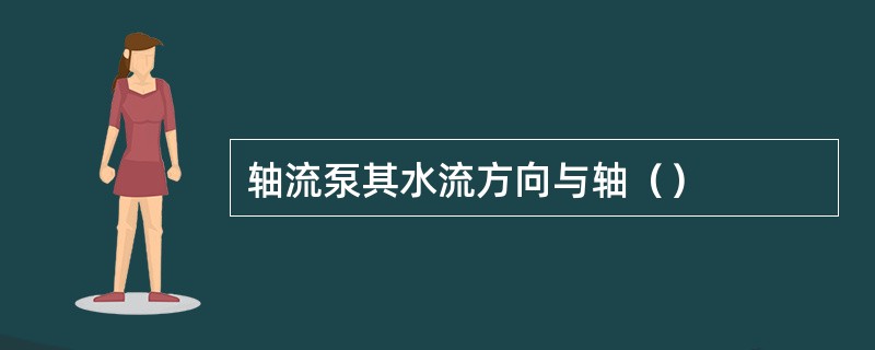 轴流泵其水流方向与轴（）