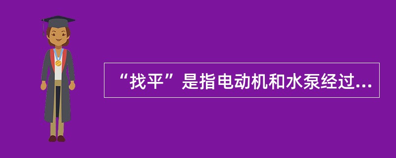 “找平”是指电动机和水泵经过调整后都处于水平位置。