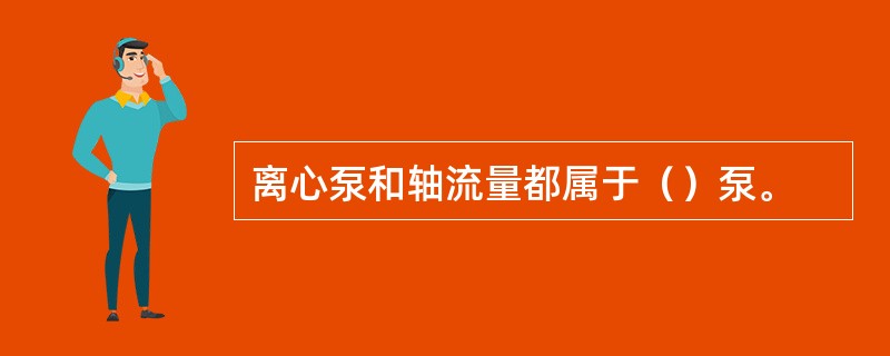 离心泵和轴流量都属于（）泵。