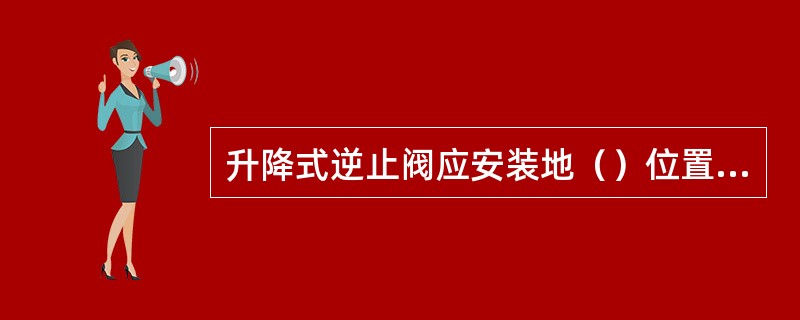 升降式逆止阀应安装地（）位置的管道上。