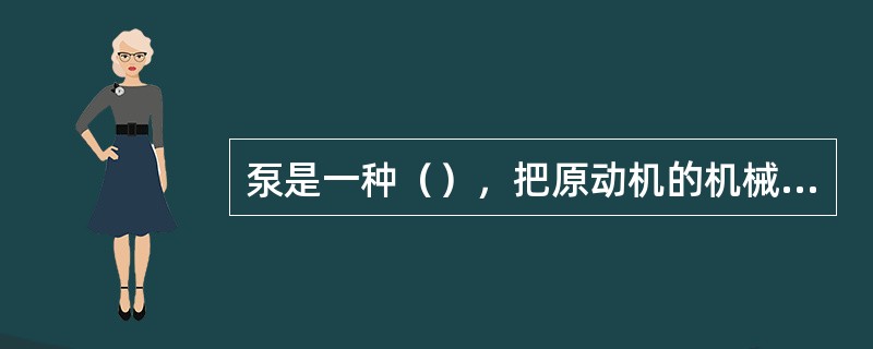 泵是一种（），把原动机的机械能转换成被输送液体的能量，使被输送液体的动能或压力增