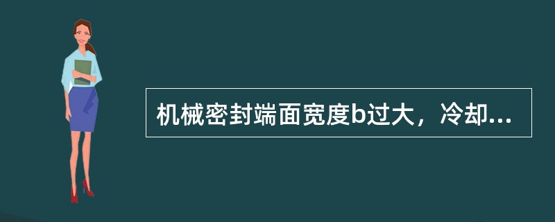 机械密封端面宽度b过大，冷却、润滑效果差，端面磨损和磨擦功率大；而宽度b过小，端