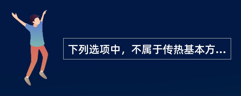 下列选项中，不属于传热基本方式的是（）。