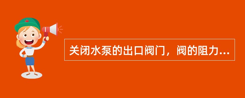关闭水泵的出口阀门，阀的阻力就变（）。