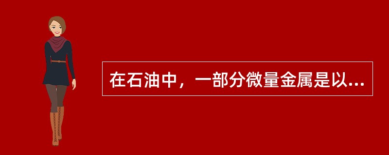 在石油中，一部分微量金属是以无机的水溶性盐类形式存在的，下列正确的是（）。