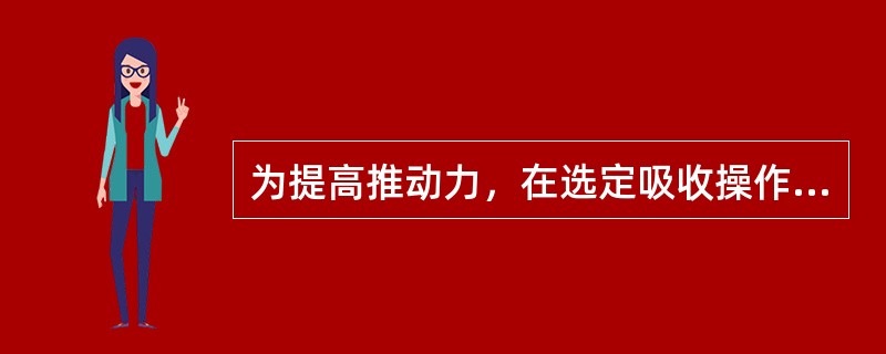 为提高推动力，在选定吸收操作的工艺条件时，应尽量（）。