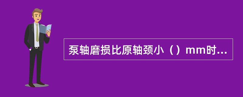 泵轴磨损比原轴颈小（）mm时需修理或更换。