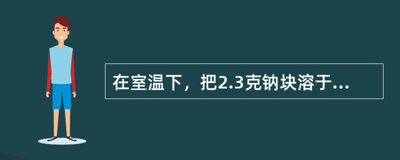 在室温下，把2.3克钠块溶于97.7克水里，所得溶液的质量分数是（）。