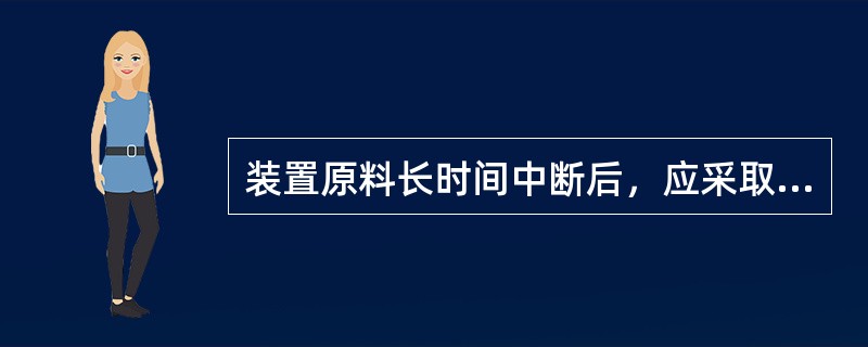 装置原料长时间中断后，应采取（）的措施。