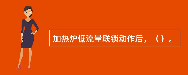 加热炉低流量联锁动作后，（）。