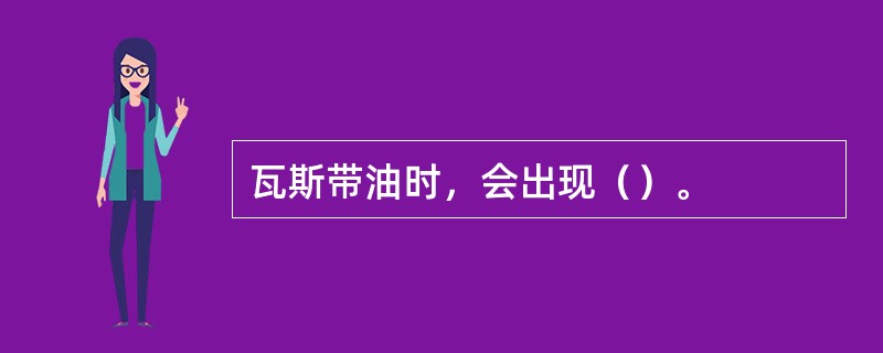 瓦斯带油时，会出现（）。
