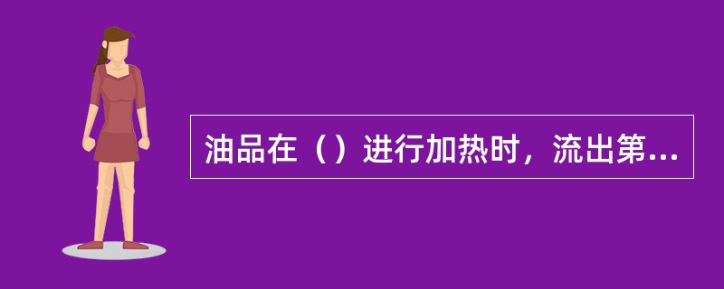 油品在（）进行加热时，流出第一滴冷凝液时的（），称为初馏点。