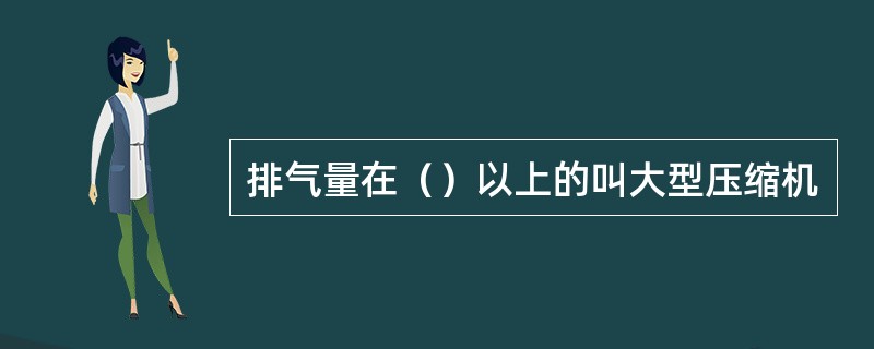 排气量在（）以上的叫大型压缩机