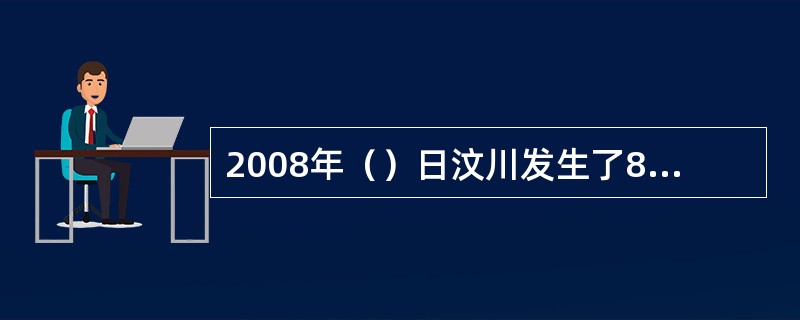 2008年（）日汶川发生了8.0级大地震。