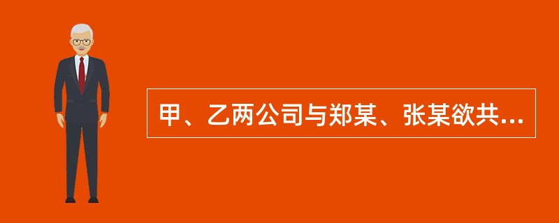 甲、乙两公司与郑某、张某欲共同设立一有限公司，并在拟订公司章程时约定了各自的出资