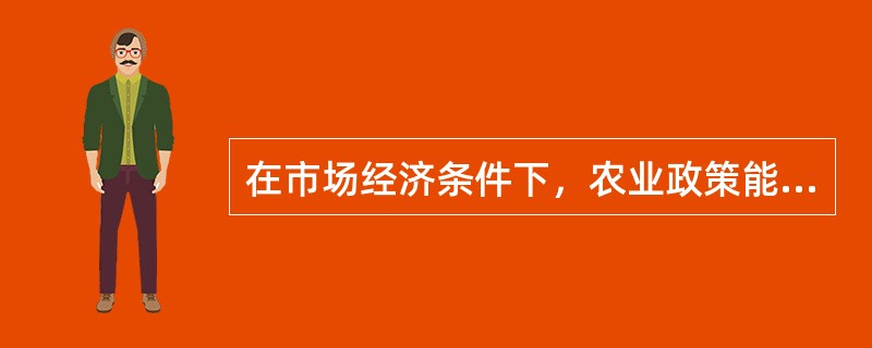 在市场经济条件下，农业政策能否有效实施，关键在于什么？（）