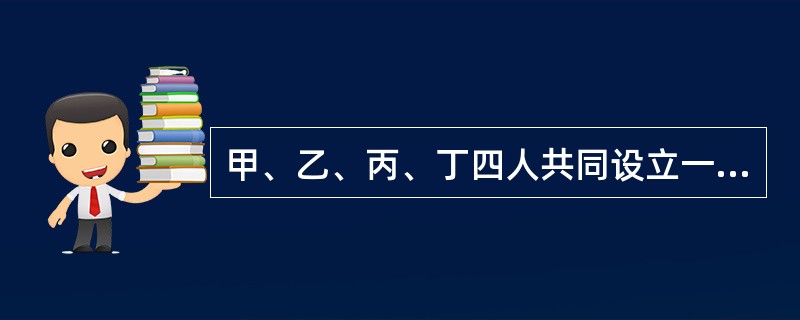 甲、乙、丙、丁四人共同设立一家有限责任公司，并在拟订公司章程时约定了各自的出资方