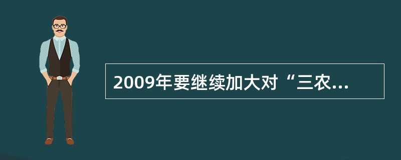 2009年要继续加大对“三农”、就业、社会保障、教育、医疗、节能减排、自主创新、