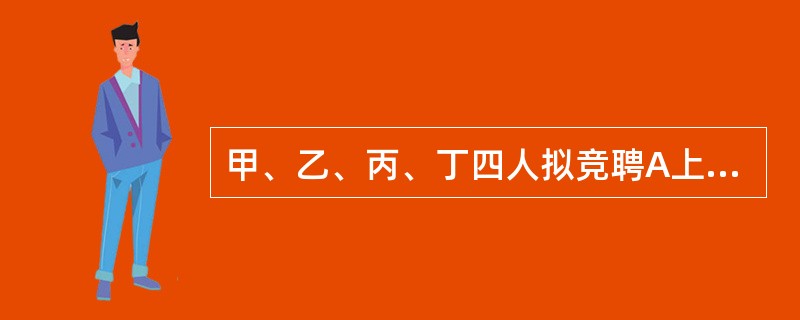 甲、乙、丙、丁四人拟竞聘A上市公司独立董事的职位。根据《上市公司独立董事制度》的