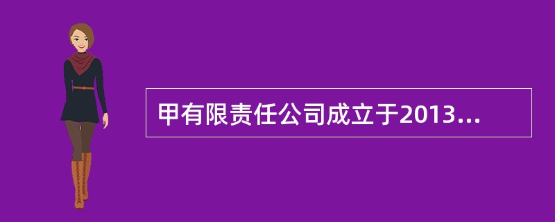 甲有限责任公司成立于2013年1月1日，以房地产开发而著名。在公司经营期间，公司