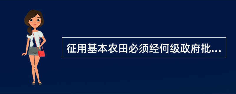 征用基本农田必须经何级政府批准？（）