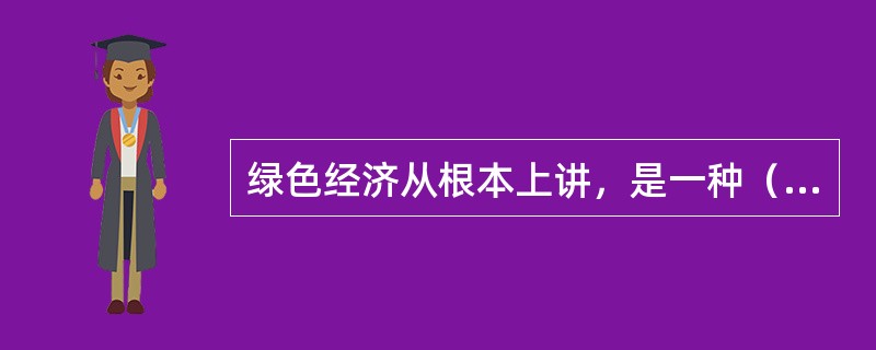 绿色经济从根本上讲，是一种（）的经济。