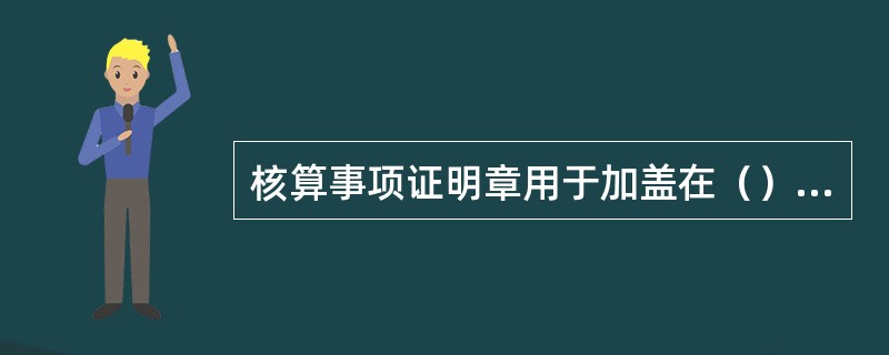 核算事项证明章用于加盖在（）及其他业务中涉及的重要凭证上。