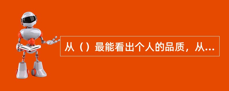 从（）最能看出个人的品质，从最细微的小处最能显示人的灵魂。