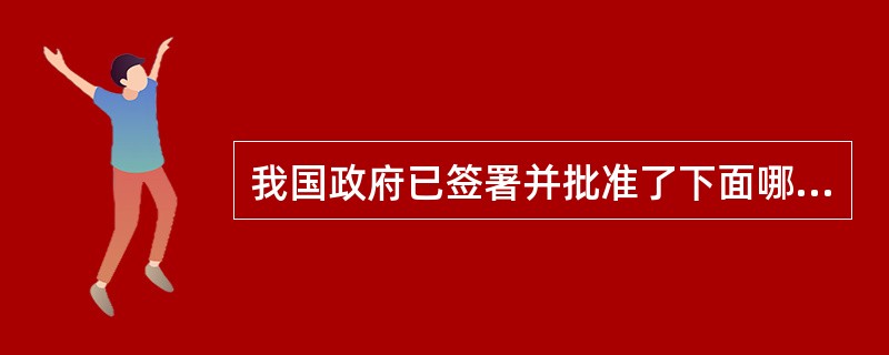 我国政府已签署并批准了下面哪些国际公约（）