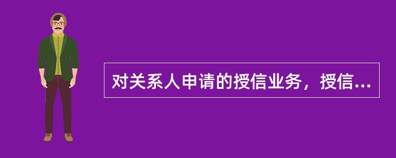 对关系人申请的授信业务，授信审批人员（）。