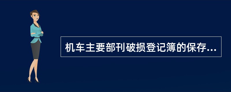 机车主要部刊破损登记簿的保存期限为（）。