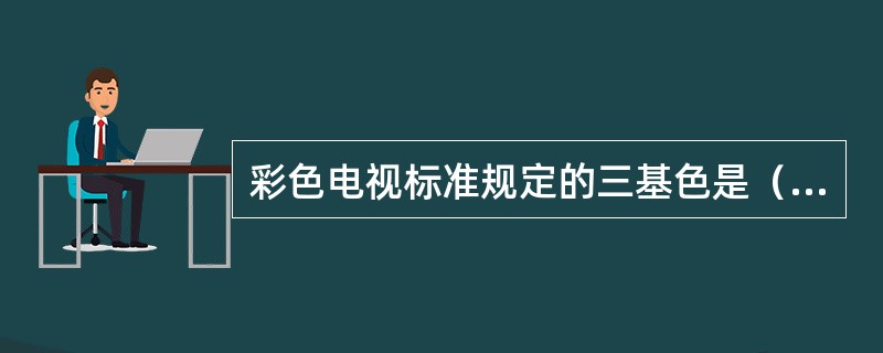 彩色电视标准规定的三基色是（）。