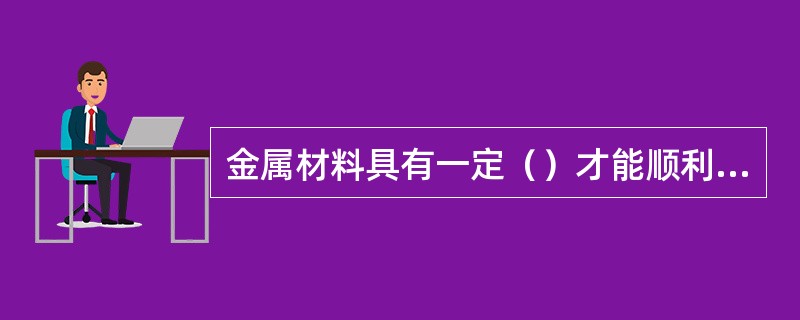 金属材料具有一定（）才能顺利地进行各种变形加工。