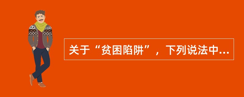 关于“贫困陷阱”，下列说法中不正确的一项是（）。