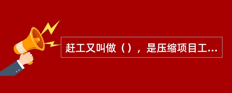 赶工又叫做（），是压缩项目工期的重要方法。