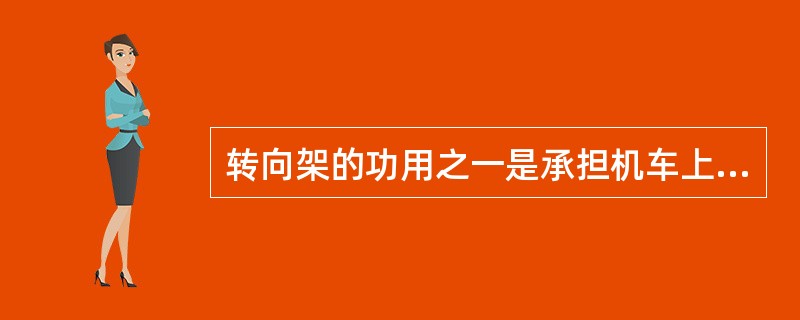 转向架的功用之一是承担机车上部重量，包括车体及各种电气、机械设备重量，并把这些重