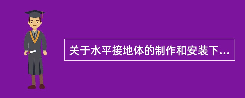 关于水平接地体的制作和安装下列叙述正确的是（）。