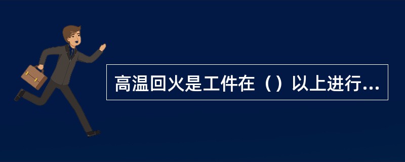 高温回火是工件在（）以上进行的回火。