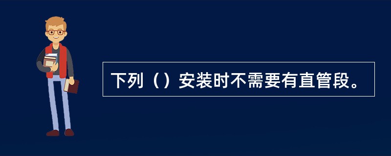 下列（）安装时不需要有直管段。